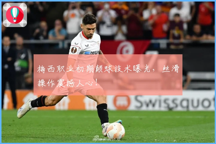 梅西职业初期颠球技术曝光，丝滑操作震撼人心！