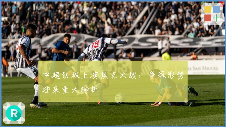 中超劲旅上演焦点大战，争冠形势迎来重大转折