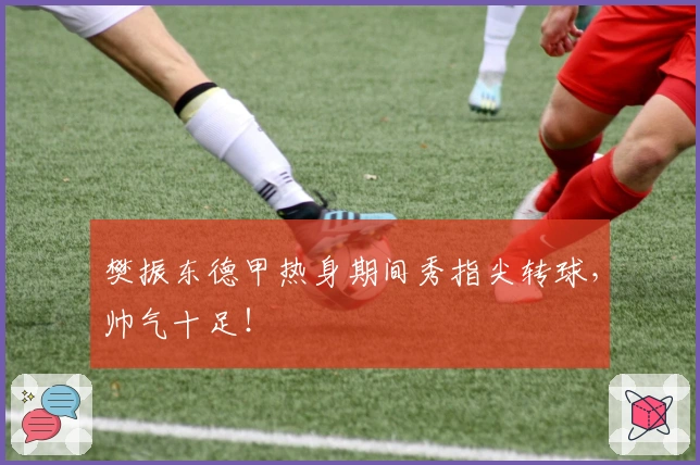 樊振东德甲热身期间秀指尖转球，帅气十足！