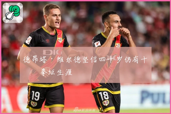 德昂塔·维尔德坚信四十岁仍有十年拳坛生涯