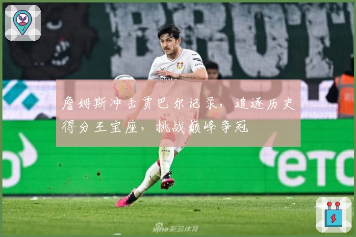 詹姆斯冲击贾巴尔记录，追逐历史得分王宝座，挑战巅峰争冠