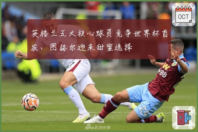英格兰五大核心球员竞争世界杯首发，图赫尔迎来甜蜜选择