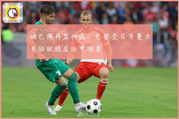 姆巴佩再显神威，巴黎圣日耳曼力克劲敌稳居法甲榜首