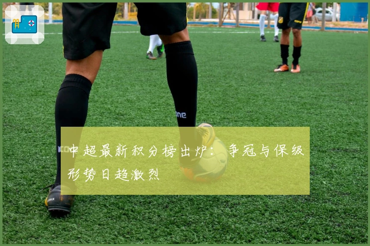 中超最新积分榜出炉：争冠与保级形势日趋激烈