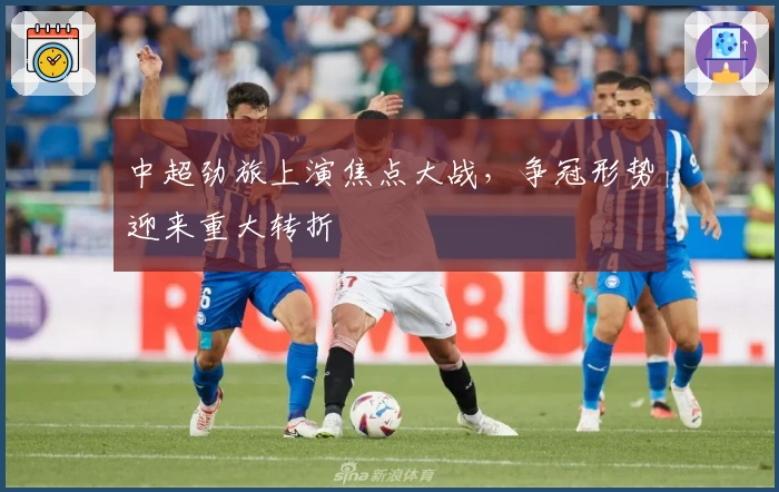 中超劲旅上演焦点大战，争冠形势迎来重大转折