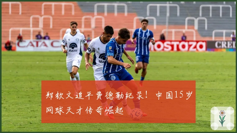 郑钦文追平费德勒纪录！中国15岁网球天才传奇崛起