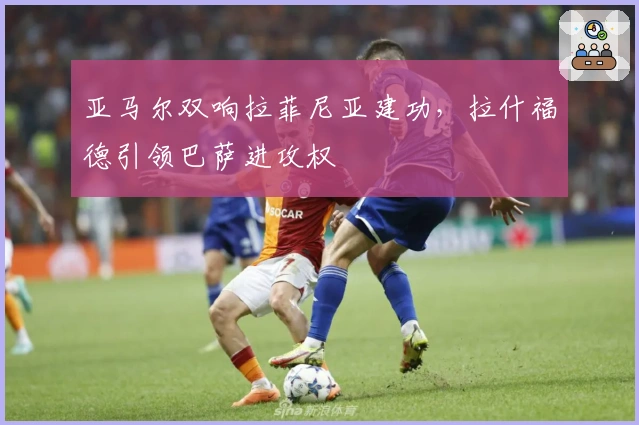 亚马尔双响拉菲尼亚建功，拉什福德引领巴萨进攻权