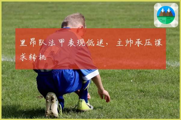 里昂队法甲表现低迷，主帅承压谋求转机