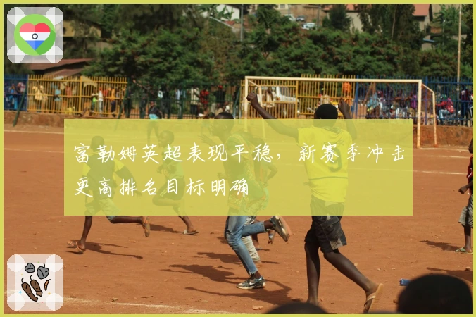 富勒姆英超表现平稳，新赛季冲击更高排名目标明确