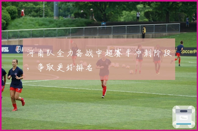 河南队全力备战中超赛季冲刺阶段，争取更好排名
