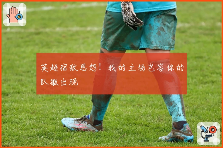 英超宿敌恩怨！我的主场岂容你的队徽出现