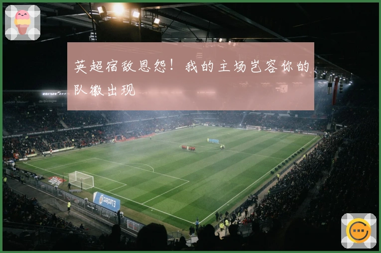 英超宿敌恩怨！我的主场岂容你的队徽出现