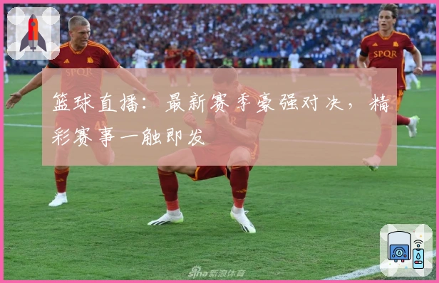 篮球直播：最新赛季豪强对决，精彩赛事一触即发