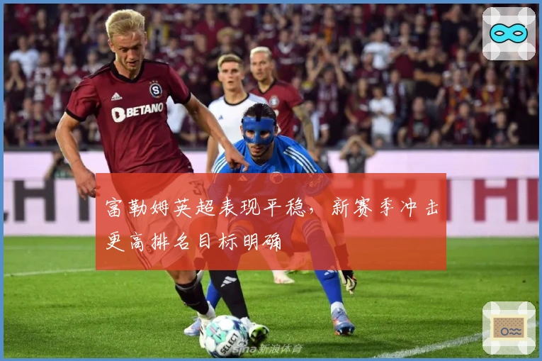 富勒姆英超表现平稳，新赛季冲击更高排名目标明确