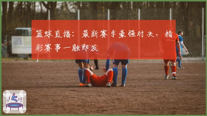 篮球直播：最新赛季豪强对决，精彩赛事一触即发