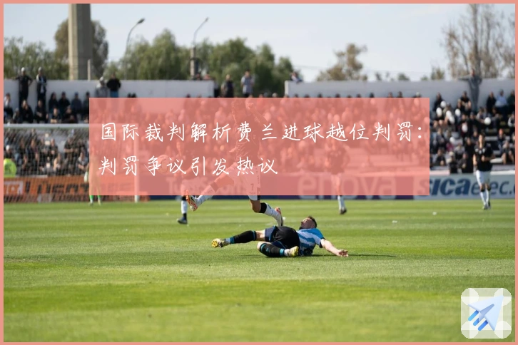 国际裁判解析费兰进球越位判罚：判罚争议引发热议